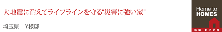 大地震に耐えてライフラインを守る“災害に強い家”
埼玉県 Y様邸