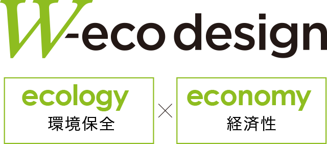 W-eco design（ダブル・エコ・デザイン） 
ecology（エコロジー）×economy（エコノミー）