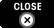 CLOSE