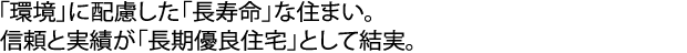 「環境」に配慮した「長寿命」な住まい。
信頼と実績が「長期優良住宅」として結実。