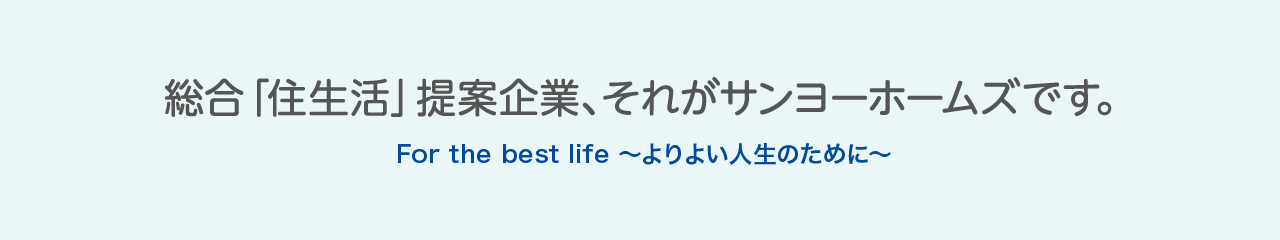 総合「住生活」提案企業　For the best life　よりよい人生のために