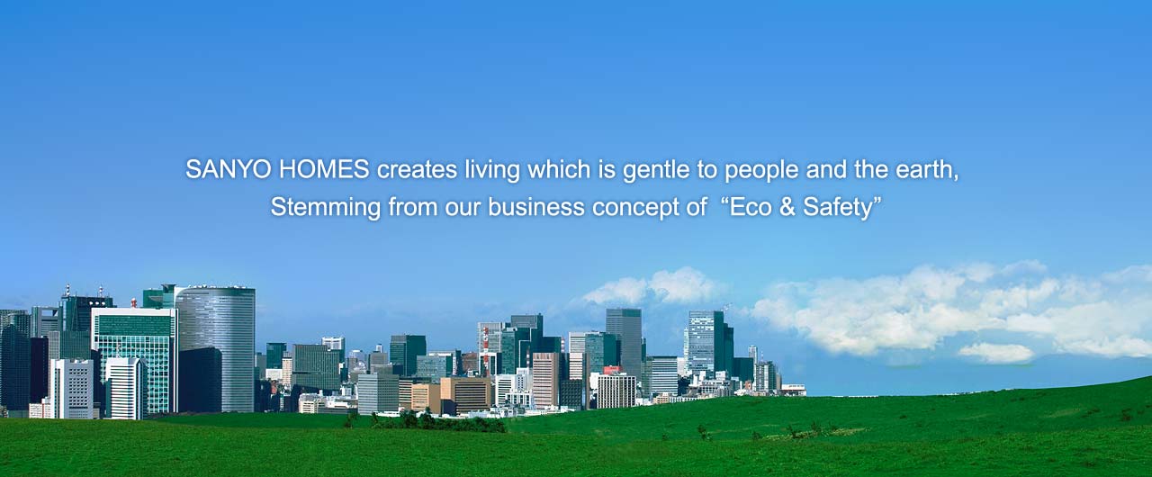 SANYO HOMES creates living which is gentle to people and the earth, 
Stemming from our business concept of 'Eco & Safety'