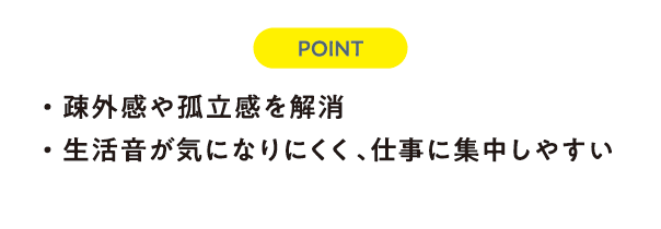 ポイント　疎外感や孤立感を解消。　生活音が気になりにくく、仕事に集中しやすい。