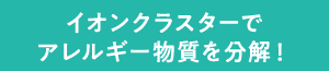 イオンクラスターでアレルギー物質を分解