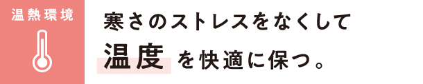 【温熱環境】寒さのストレスをなくして「温度」を快適に保つ。