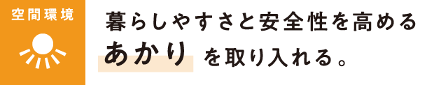 【空間環境】暮らしやすさと安全性を高める「あかり」を取り入れる。