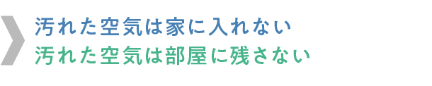 汚れた空気は家に入れない
汚れた空気は部屋に残さない