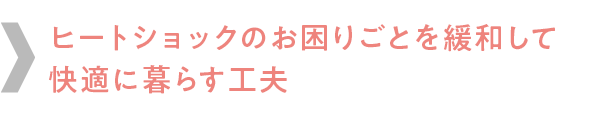 ヒートショックのお困りごとを緩和して
快適に暮らす工夫