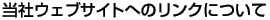 当社ウェブサイトへのリンクについて