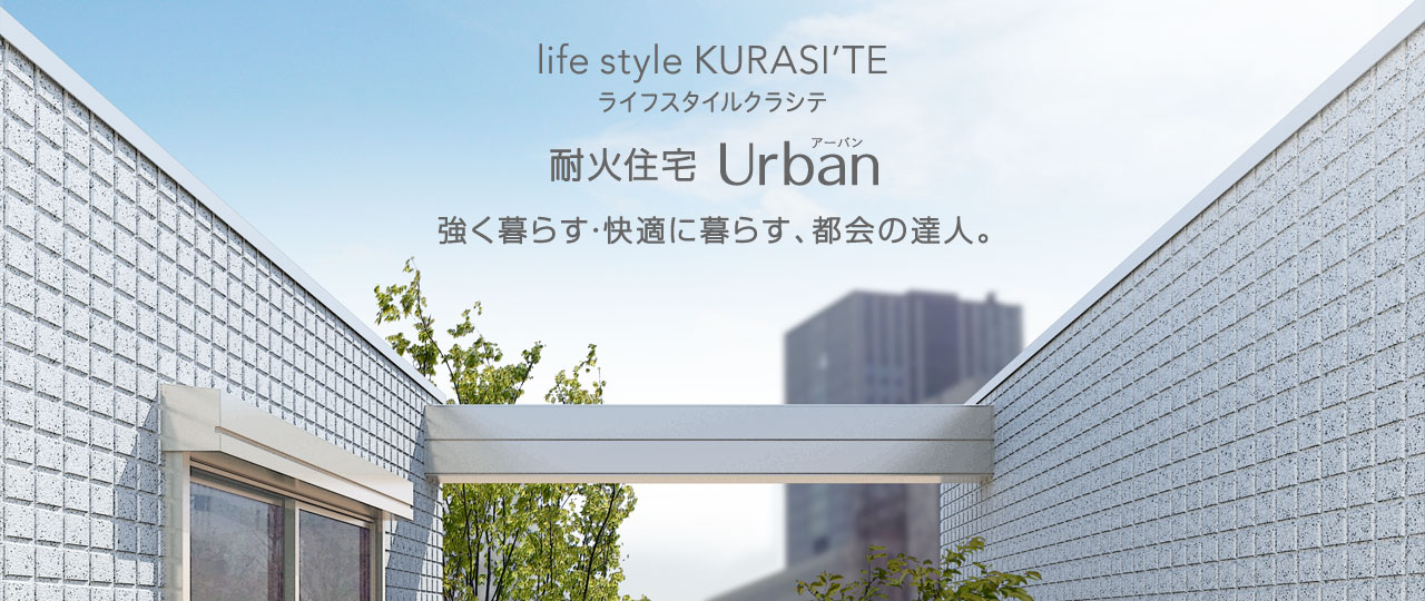 暮らし提案 ライフスタイルクラシテ 耐火住宅 Urban（アーバン）　強く暮らす・快適に暮らす、都会の達人。