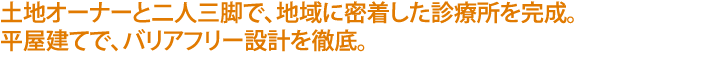 土地オーナーと二人三脚で、地域に密着した診療所を完成。
平屋建てで、バリアフリー設計を徹底。