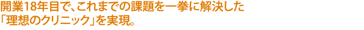 開業18年目で、これまでの課題を一拳に解決した
「理想のクリニック」を実現。