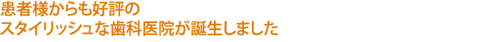 患者様からも好評の
スタイリッシュな歯科医院が誕生しました