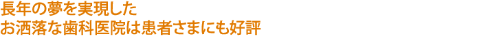 長年の夢を実現した
お洒落な歯科医院は患者さまにも好評