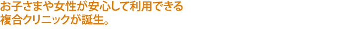 お子さまや女性が安心して利用できる複合クリニックが誕生